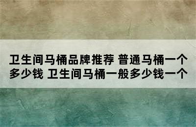 卫生间马桶品牌推荐 普通马桶一个多少钱 卫生间马桶一般多少钱一个